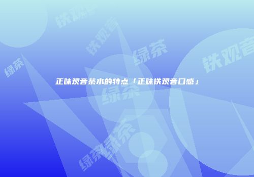 正味观音茶水的特点「正味铁观音口感」