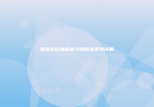 阳春茶价格解析与绿杨春茶类详解