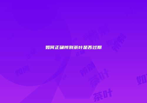 如何正确辨别茶叶是否过期