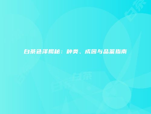 白茶色泽揭秘：种类、成因与品鉴指南