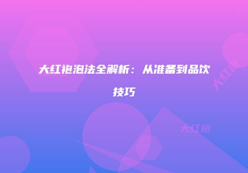 大红袍泡法全解析：从准备到品饮技巧