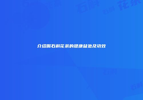 介绍喝石斛花茶的健康益处及功效