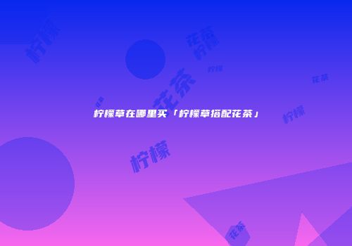 柠檬草在哪里买「柠檬草搭配花茶」