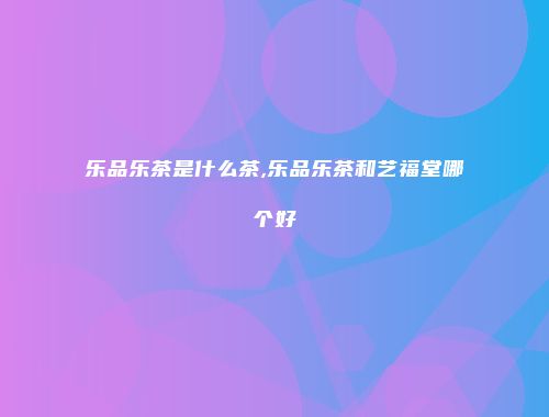 乐品乐茶是什么茶,乐品乐茶和艺福堂哪个好