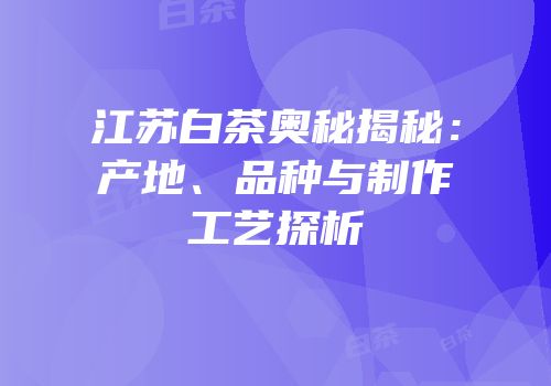江苏白茶奥秘揭秘：产地、品种与制作工艺探析
