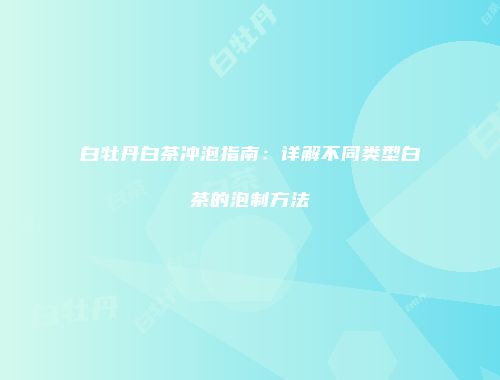 白牡丹白茶冲泡指南：详解不同类型白茶的泡制方法