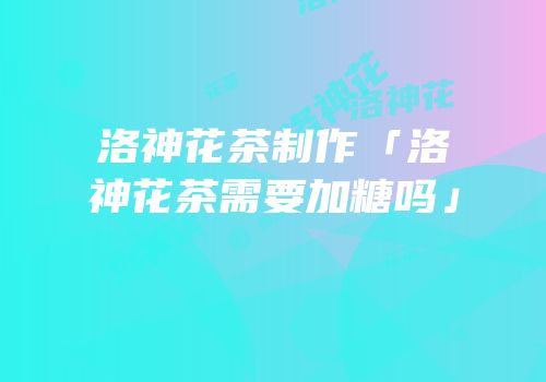 洛神花茶制作「洛神花茶需要加糖吗」