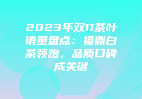 2023年双11茶叶销量盘点：福鼎白茶领跑，品质口碑成关键