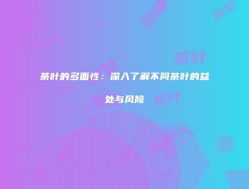 茶叶的多面性：深入了解不同茶叶的益处与风险