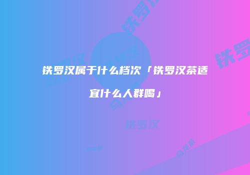 铁罗汉属于什么档次「铁罗汉茶适宜什么人群喝」