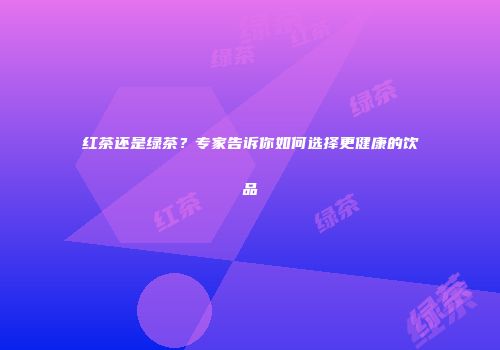 红茶还是绿茶？专家告诉你如何选择更健康的饮品