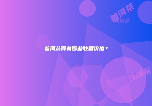 普洱茶膏有哪些收藏价值？