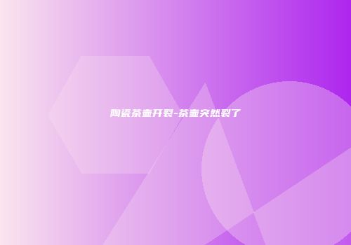 陶瓷茶壶开裂-茶壶突然裂了