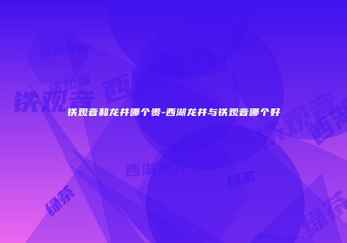 铁观音和龙井哪个贵-西湖龙井与铁观音哪个好
