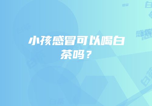 小孩感冒可以喝白茶吗？