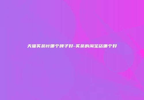 天猫买茶叶哪个牌子好-买茶的淘宝店哪个好