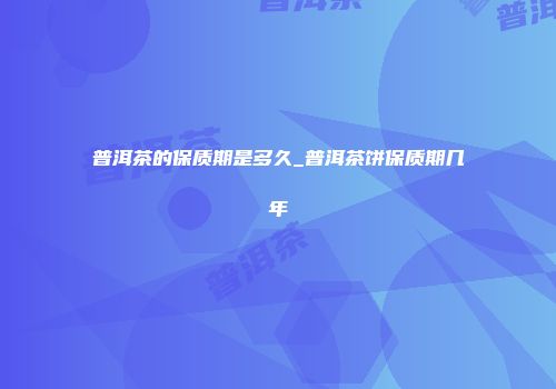 普洱茶的保质期是多久_普洱茶饼保质期几年
