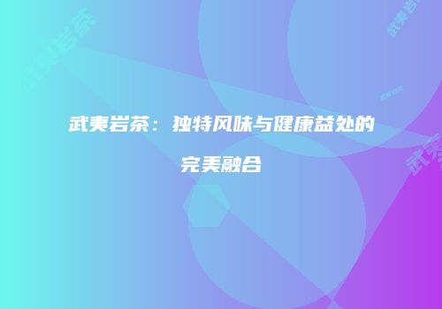 武夷岩茶：独特风味与健康益处的完美融合