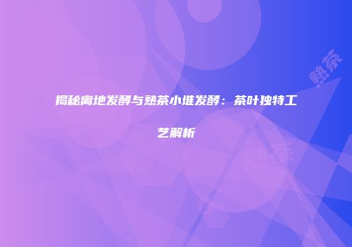 揭秘离地发酵与熟茶小堆发酵：茶叶独特工艺解析