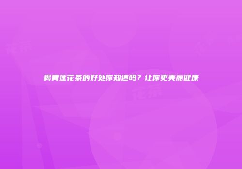 喝黄莲花茶的好处你知道吗？让你更美丽健康