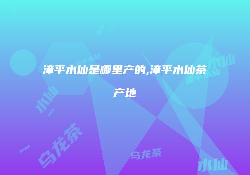 漳平水仙是哪里产的,漳平水仙茶产地