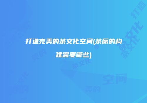 打造完美的茶文化空间(茶席的构建需要哪些)
