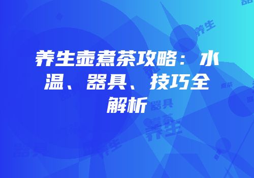 养生壶煮茶攻略：水温、器具、技巧全解析