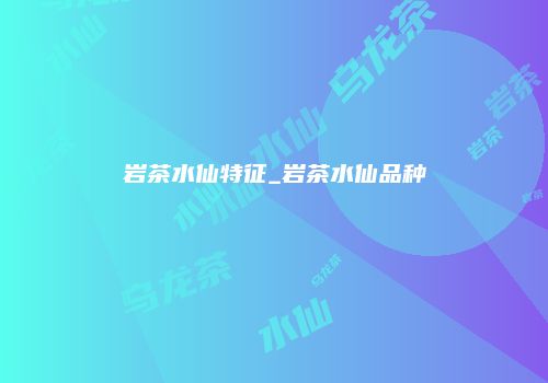 岩茶水仙特征_岩茶水仙品种