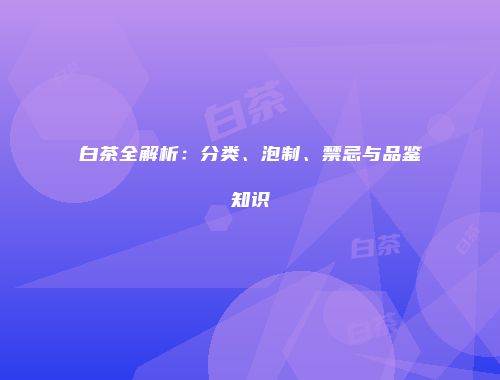 白茶全解析：分类、泡制、禁忌与品鉴知识