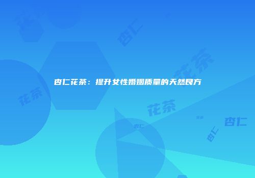 杏仁花茶：提升女性婚姻质量的天然良方