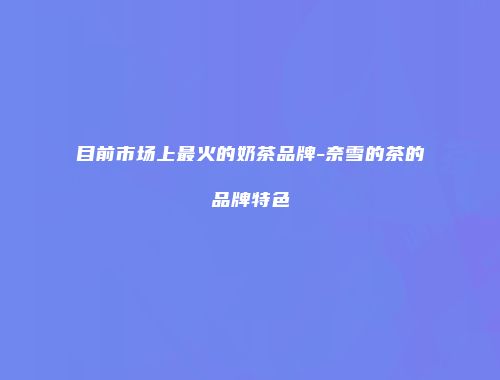 目前市场上最火的奶茶品牌-奈雪的茶的品牌特色