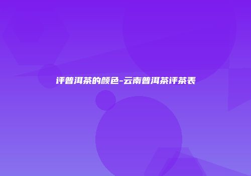 评普洱茶的颜色-云南普洱茶评茶表