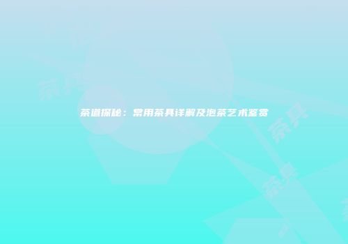 茶道探秘：常用茶具详解及泡茶艺术鉴赏
