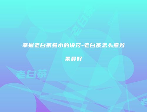 掌握老白茶煮水的诀窍-老白茶怎么煮效果最好