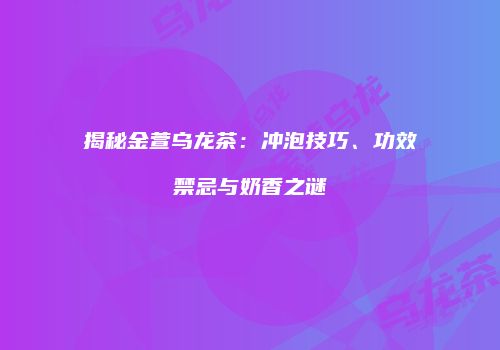 揭秘金萱乌龙茶：冲泡技巧、功效禁忌与奶香之谜