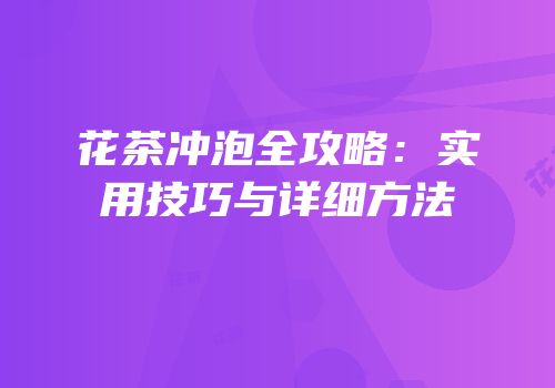 花茶冲泡全攻略：实用技巧与详细方法