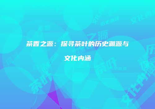 茶香之源：探寻茶叶的历史渊源与文化内涵