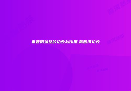 老普洱熟茶的功效与作用,黄普洱功效