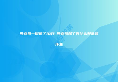 乌龙茶一周瘦了10斤_乌龙茶喝了有什么好处和坏处