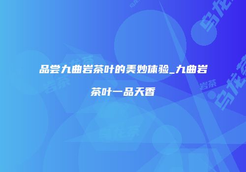 品尝九曲岩茶叶的美妙体验_九曲岩茶叶一品天香