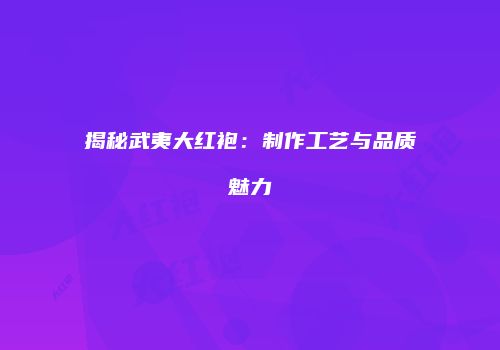 揭秘武夷大红袍：制作工艺与品质魅力