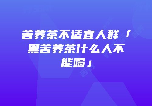 苦荞茶不适宜人群「黑苦荞茶什么人不能喝」