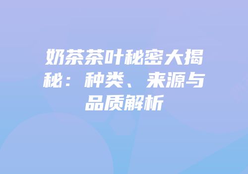 奶茶茶叶秘密大揭秘：种类、来源与品质解析
