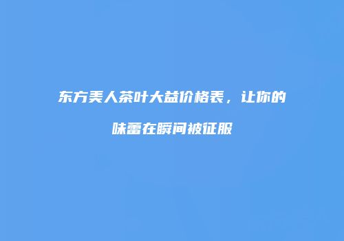 东方美人茶叶大益价格表，让你的味蕾在瞬间被征服