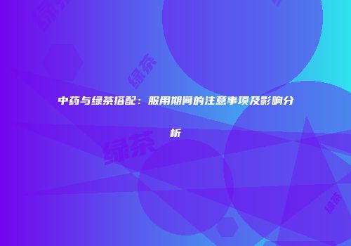 中药与绿茶搭配：服用期间的注意事项及影响分析