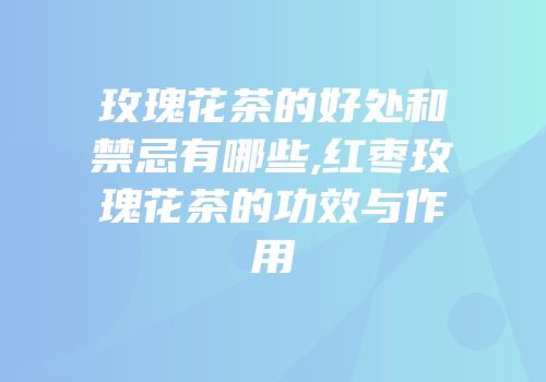 玫瑰花茶的好处和禁忌有哪些,红枣玫瑰花茶的功效与作用