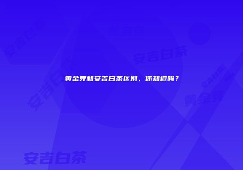 黄金芽和安吉白茶区别，你知道吗？