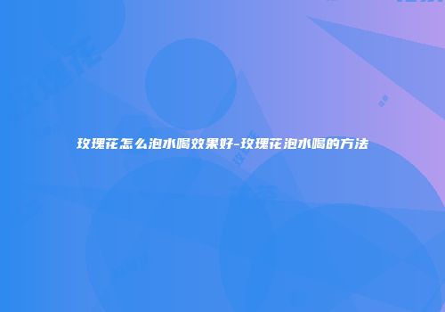 玫瑰花怎么泡水喝效果好-玫瑰花泡水喝的方法