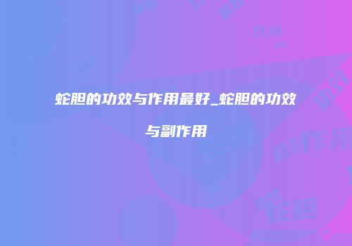 蛇胆的功效与作用最好_蛇胆的功效与副作用