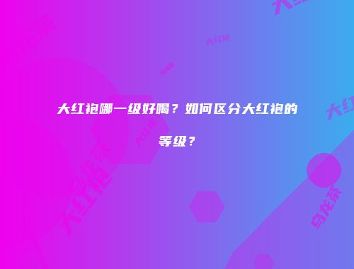 大红袍哪一级好喝？如何区分大红袍的等级？